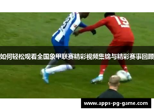 如何轻松观看全国象甲联赛精彩视频集锦与精彩赛事回顾