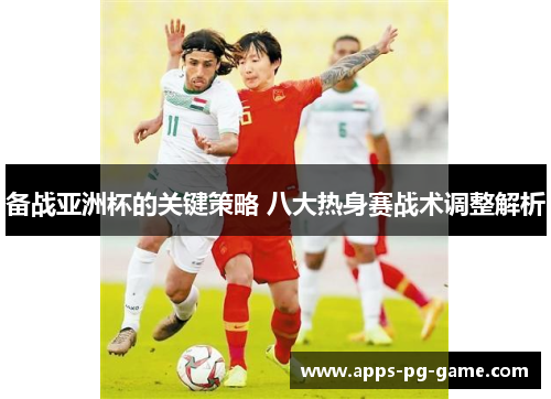 备战亚洲杯的关键策略 八大热身赛战术调整解析