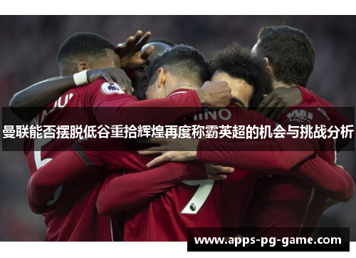 曼联能否摆脱低谷重拾辉煌再度称霸英超的机会与挑战分析