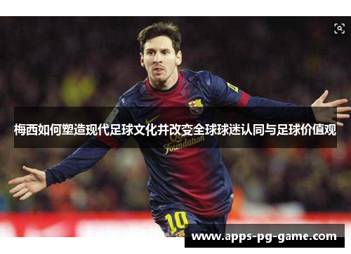 梅西如何塑造现代足球文化并改变全球球迷认同与足球价值观