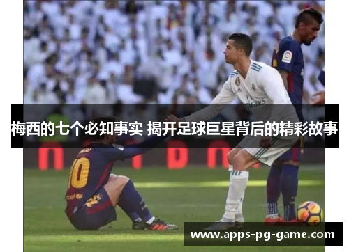 梅西的七个必知事实 揭开足球巨星背后的精彩故事
