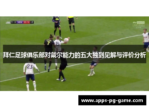 拜仁足球俱乐部对戴尔能力的五大独到见解与评价分析