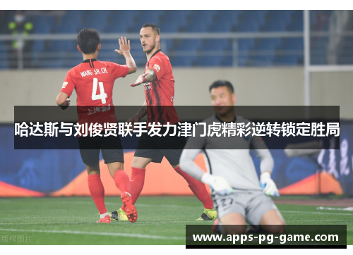 哈达斯与刘俊贤联手发力津门虎精彩逆转锁定胜局