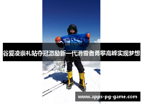 谷爱凌崇礼站夺冠激励新一代滑雪者勇攀高峰实现梦想