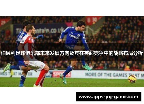 伯恩利足球俱乐部未来发展方向及其在英超竞争中的战略布局分析