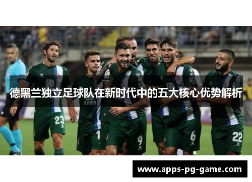 德黑兰独立足球队在新时代中的五大核心优势解析