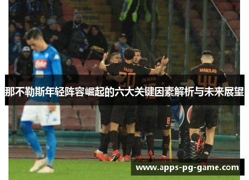那不勒斯年轻阵容崛起的六大关键因素解析与未来展望