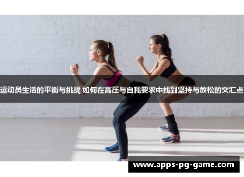运动员生活的平衡与挑战 如何在高压与自我要求中找到坚持与放松的交汇点