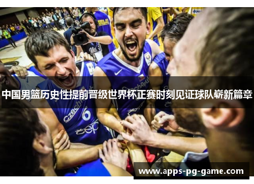 中国男篮历史性提前晋级世界杯正赛时刻见证球队崭新篇章