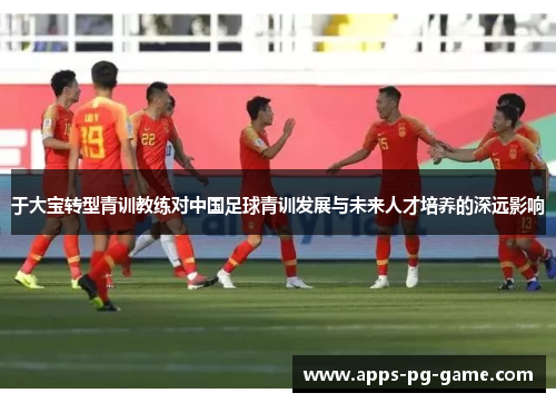 于大宝转型青训教练对中国足球青训发展与未来人才培养的深远影响