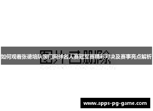 如何观看张德培队澳门网球名人赛冠军赛精彩对决及赛事亮点解析