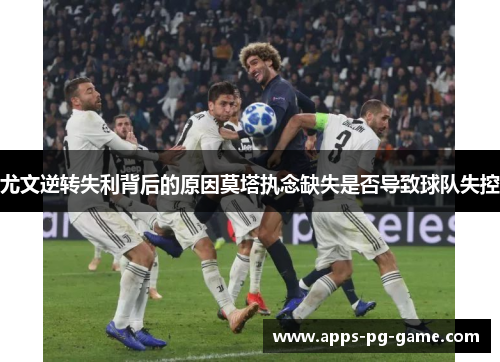 尤文逆转失利背后的原因莫塔执念缺失是否导致球队失控