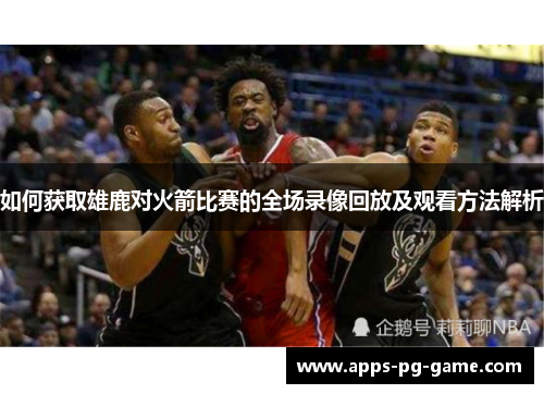 如何获取雄鹿对火箭比赛的全场录像回放及观看方法解析