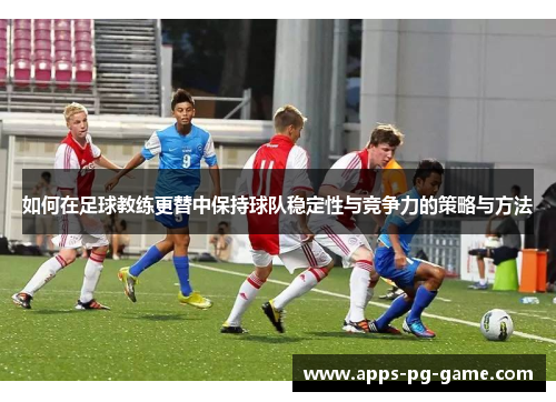 如何在足球教练更替中保持球队稳定性与竞争力的策略与方法