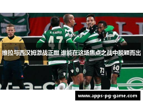 维拉与西汉姆激战正酣 谁能在这场焦点之战中脱颖而出