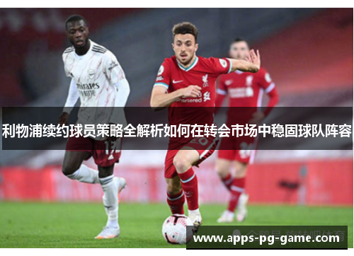 利物浦续约球员策略全解析如何在转会市场中稳固球队阵容