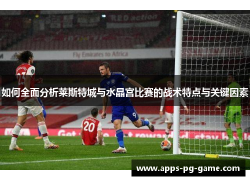 如何全面分析莱斯特城与水晶宫比赛的战术特点与关键因素