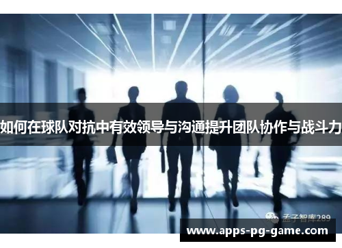 如何在球队对抗中有效领导与沟通提升团队协作与战斗力