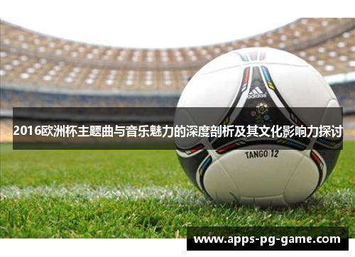 2016欧洲杯主题曲与音乐魅力的深度剖析及其文化影响力探讨