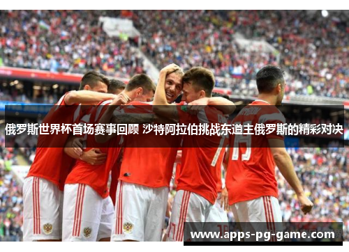 俄罗斯世界杯首场赛事回顾 沙特阿拉伯挑战东道主俄罗斯的精彩对决