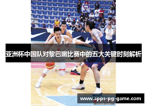 亚洲杯中国队对黎巴嫩比赛中的五大关键时刻解析