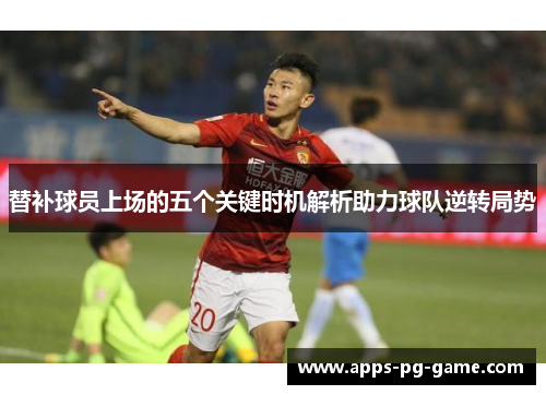 替补球员上场的五个关键时机解析助力球队逆转局势
