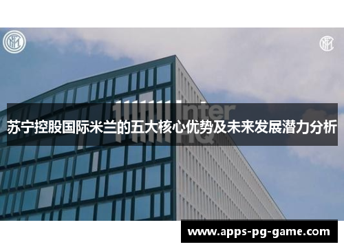 苏宁控股国际米兰的五大核心优势及未来发展潜力分析