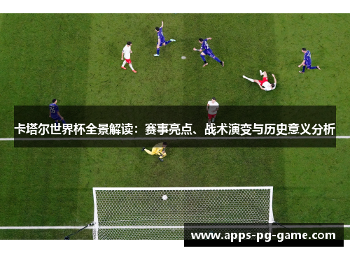 卡塔尔世界杯全景解读：赛事亮点、战术演变与历史意义分析