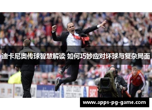 迪卡尼奥传球智慧解读 如何巧妙应对坏球与复杂局面