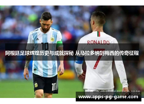 阿根廷足球辉煌历史与成就探秘 从马拉多纳到梅西的传奇征程