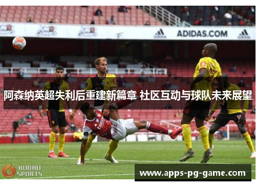 阿森纳英超失利后重建新篇章 社区互动与球队未来展望