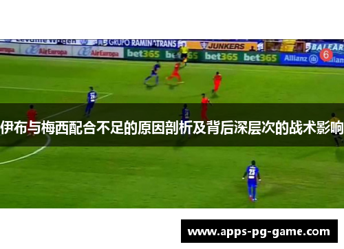 伊布与梅西配合不足的原因剖析及背后深层次的战术影响