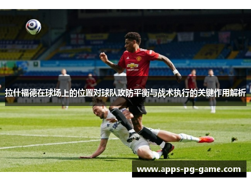 拉什福德在球场上的位置对球队攻防平衡与战术执行的关键作用解析