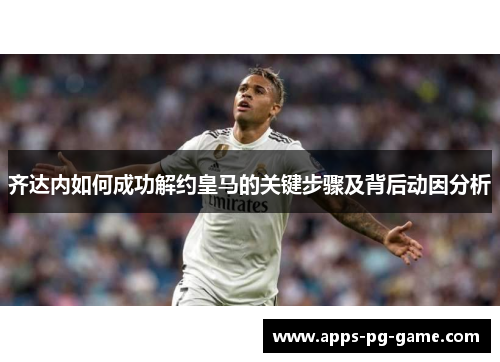 齐达内如何成功解约皇马的关键步骤及背后动因分析