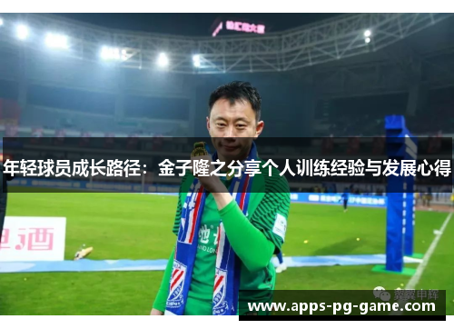 年轻球员成长路径:金子隆之分享个人训练经验与发展心得 年轻球员成长路径:金子隆之分享个人训练经验与发展心得