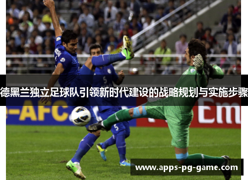 德黑兰独立足球队引领新时代建设的战略规划与实施步骤 德黑兰独立足球队引领新时代建设的战略规划与实施步骤