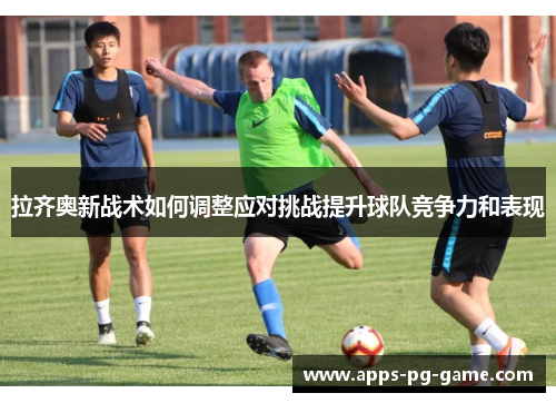 拉齐奥新战术如何调整应对挑战提升球队竞争力和表现 拉齐奥新战术如何调整应对挑战提升球队竞争力和表现