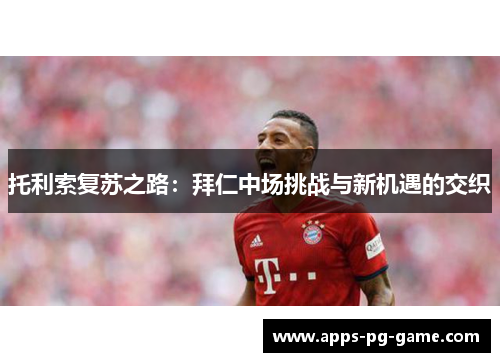 托利索复苏之路:拜仁中场挑战与新机遇的交织 托利索复苏之路:拜仁中场挑战与新机遇的交织