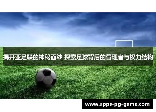 揭开亚足联的神秘面纱 探索足球背后的管理者与权力结构 揭开亚足联的神秘面纱 探索足球背后的管理者与权力结构