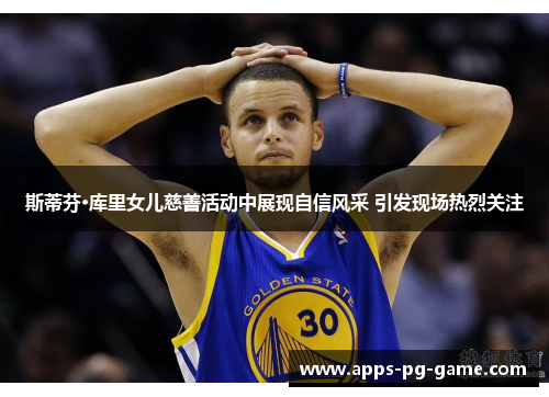 斯蒂芬·库里女儿慈善活动中展现自信风采 引发现场热烈关注 斯蒂芬·库里女儿慈善活动中展现自信风采 引发现场热烈关注