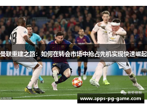 曼联重建之路:如何在转会市场中抢占先机实现快速崛起 曼联重建之路:如何在转会市场中抢占先机实现快速崛起
