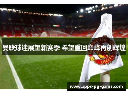 曼联球迷展望新赛季 希望重回巅峰再创辉煌 曼联球迷展望新赛季 希望重回巅峰再创辉煌