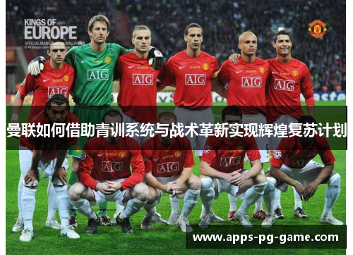 曼联如何借助青训系统与战术革新实现辉煌复苏计划 曼联如何借助青训系统与战术革新实现辉煌复苏计划