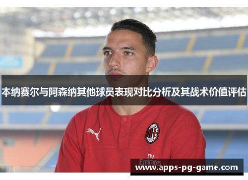 本纳赛尔与阿森纳其他球员表现对比分析及其战术价值评估 本纳赛尔与阿森纳其他球员表现对比分析及其战术价值评估
