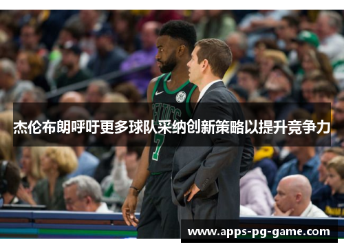杰伦布朗呼吁更多球队采纳创新策略以提升竞争力 杰伦布朗呼吁更多球队采纳创新策略以提升竞争力