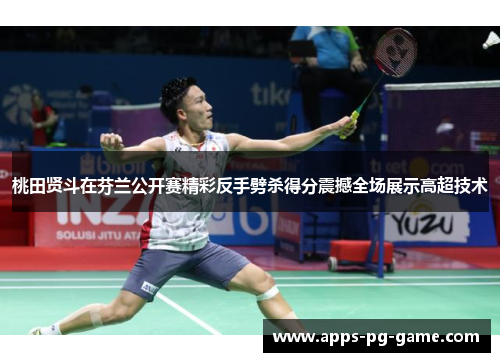 桃田贤斗在芬兰公开赛精彩反手劈杀得分震撼全场展示高超技术 桃田贤斗在芬兰公开赛精彩反手劈杀得分震撼全场展示高超技术