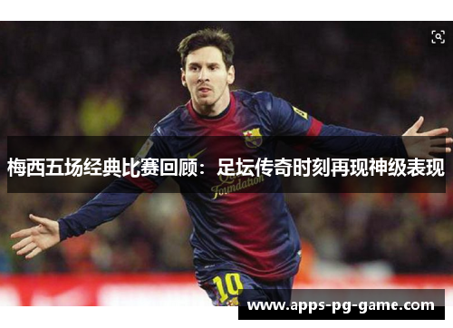 梅西五场经典比赛回顾:足坛传奇时刻再现神级表现 梅西五场经典比赛回顾:足坛传奇时刻再现神级表现