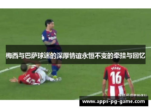 梅西与巴萨球迷的深厚情谊永恒不变的牵挂与回忆 梅西与巴萨球迷的深厚情谊永恒不变的牵挂与回忆