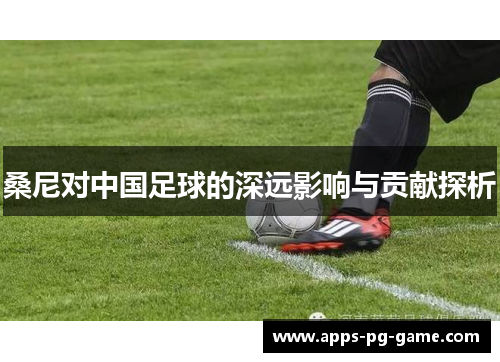 桑尼对中国足球的深远影响与贡献探析 桑尼对中国足球的深远影响与贡献探析