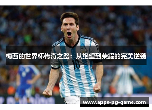 梅西的世界杯传奇之路:从绝望到荣耀的完美逆袭 梅西的世界杯传奇之路:从绝望到荣耀的完美逆袭